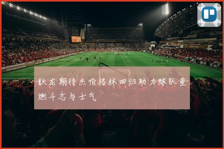 狄龙期待杰伦格林回归助力球队重燃斗志与士气