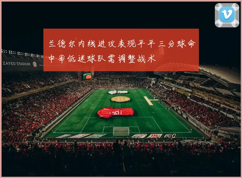 兰德尔内线进攻表现平平三分球命中率低迷球队需调整战术