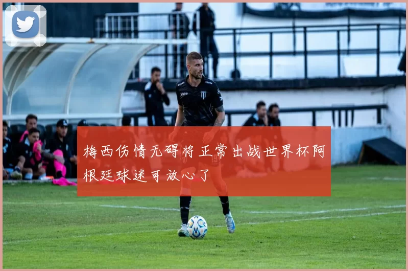 梅西伤情无碍将正常出战世界杯阿根廷球迷可放心了