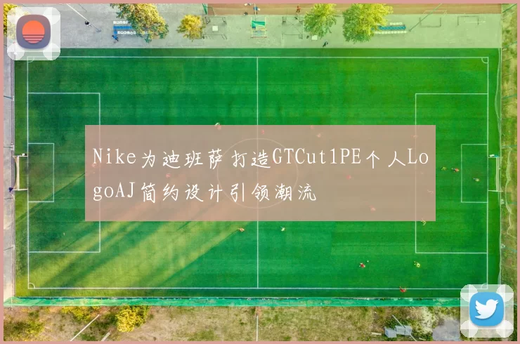 Nike为迪班萨打造GTCut1PE个人LogoAJ简约设计引领潮流
