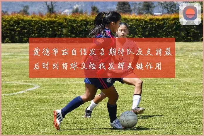 爱德华兹自信发言期待队友支持最后时刻将球交给我发挥关键作用