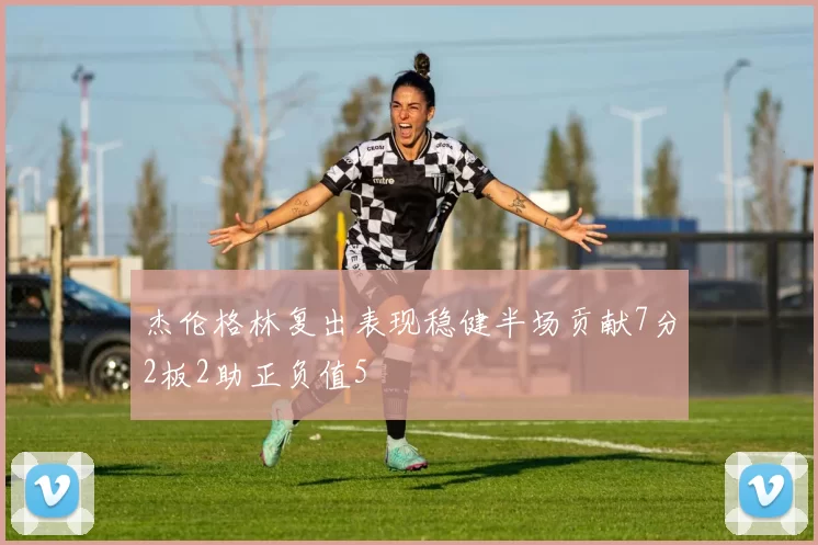 杰伦格林复出表现稳健半场贡献7分2板2助正负值5