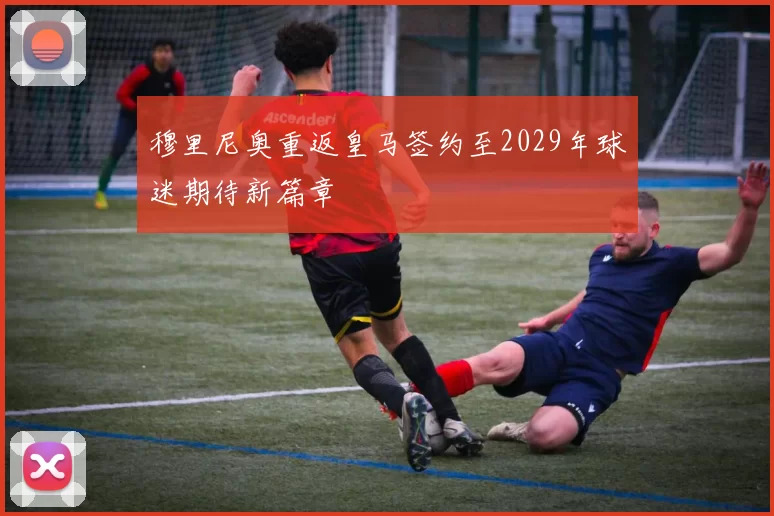 穆里尼奥重返皇马签约至2029年球迷期待新篇章