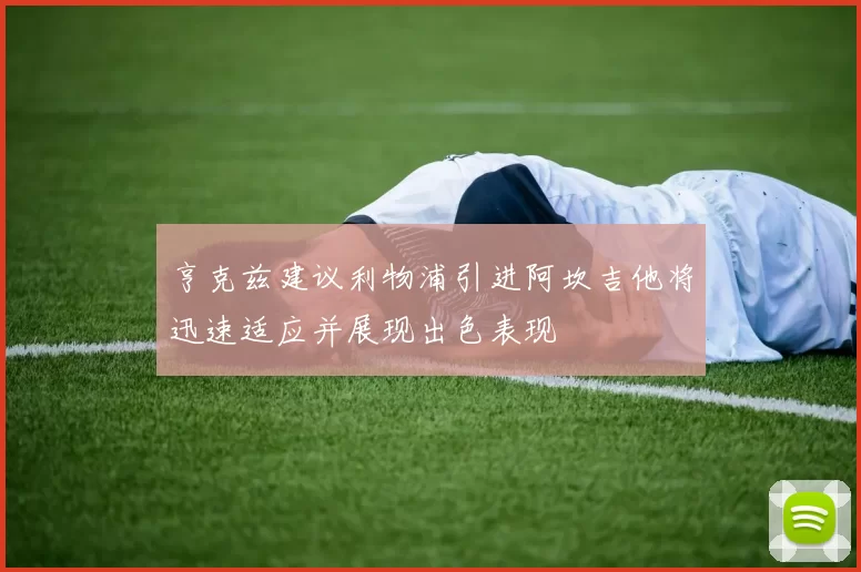 亨克兹建议利物浦引进阿坎吉他将迅速适应并展现出色表现