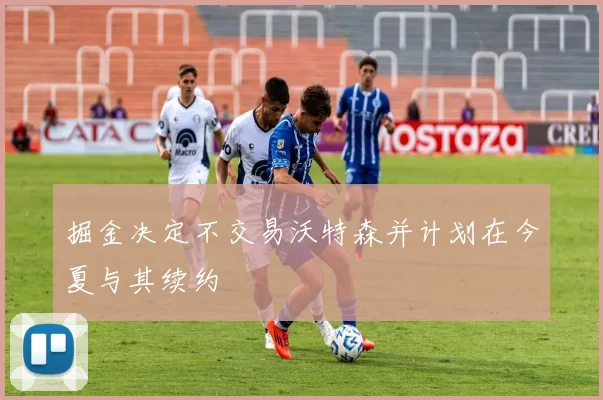 掘金决定不交易沃特森并计划在今夏与其续约