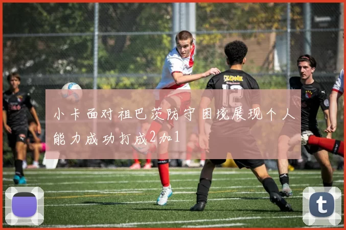 小卡面对祖巴茨防守困境展现个人能力成功打成2加1