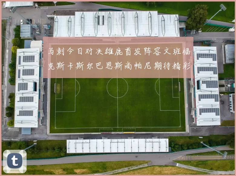 马刺今日对决雄鹿首发阵容文班福克斯卡斯尔巴恩斯尚帕尼期待精彩表现