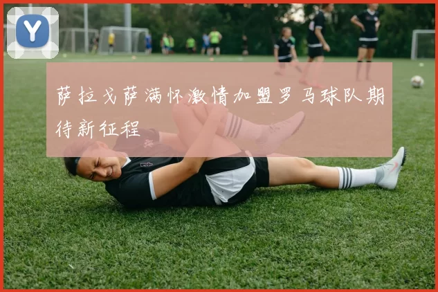 萨拉戈萨满怀激情加盟罗马球队期待新征程